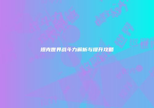 坦克世界战斗力解析与提升攻略