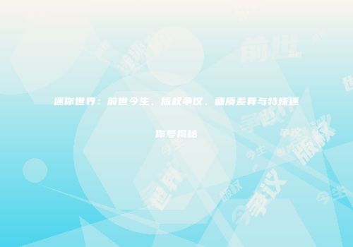 迷你世界：前世今生、版权争议、画质差异与特殊迷你号揭秘