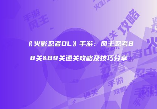 《火影忍者OL》手游：风主忍考88关&89关通关攻略及技巧分享