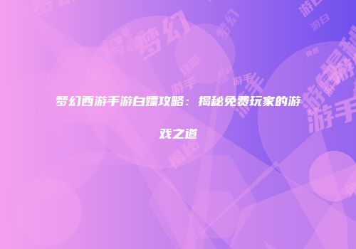 梦幻西游手游白嫖攻略：揭秘免费玩家的游戏之道