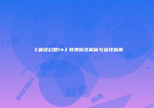 《最终幻想14》收费模式解析与选择指南