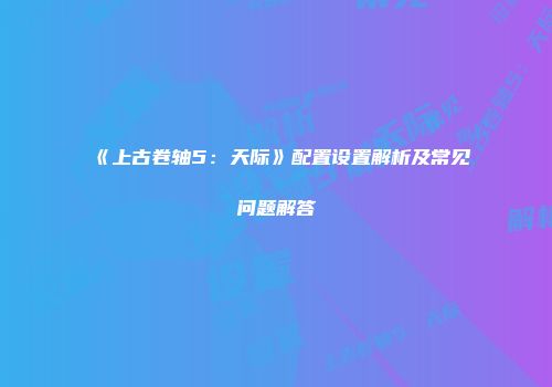 《上古卷轴5：天际》配置设置解析及常见问题解答