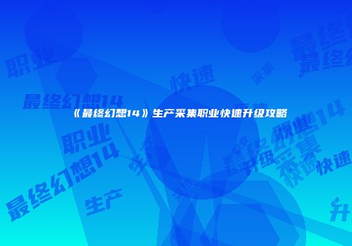 《最终幻想14》生产采集职业快速升级攻略