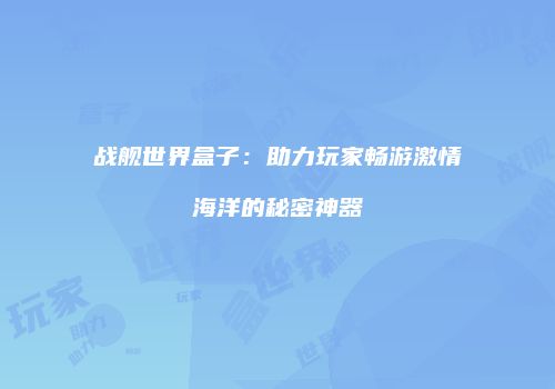 战舰世界盒子：助力玩家畅游激情海洋的秘密神器