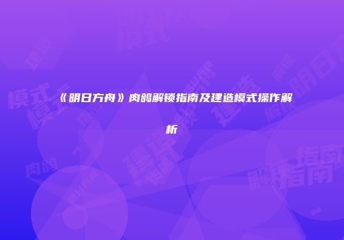 《明日方舟》肉鸽解锁指南及建造模式操作解析