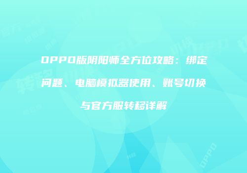 OPPO版阴阳师全方位攻略：绑定问题、电脑模拟器使用、账号切换与官方服转移详解