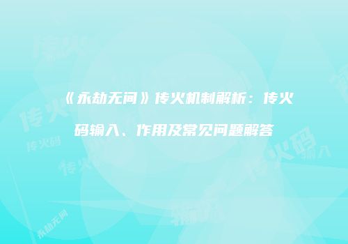 《永劫无间》传火机制解析：传火码输入、作用及常见问题解答