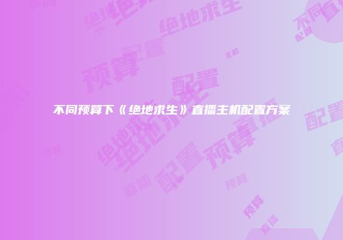 不同预算下《绝地求生》直播主机配置方案
