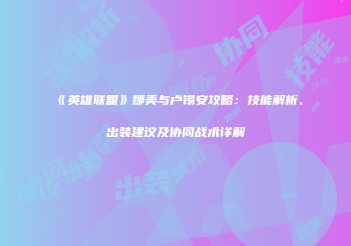 《英雄联盟》娜美与卢锡安攻略：技能解析、出装建议及协同战术详解