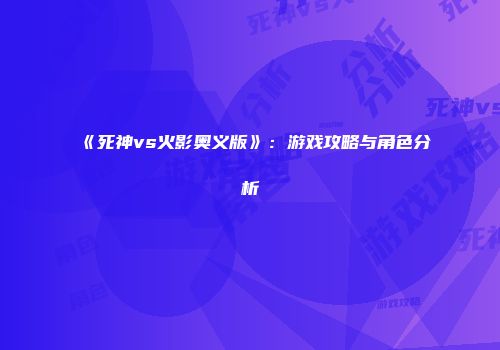 《死神vs火影奥义版》：游戏攻略与角色分析