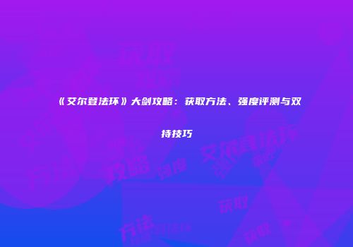 《艾尔登法环》大剑攻略：获取方法、强度评测与双持技巧