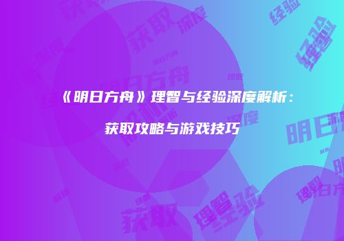 《明日方舟》理智与经验深度解析：获取攻略与游戏技巧