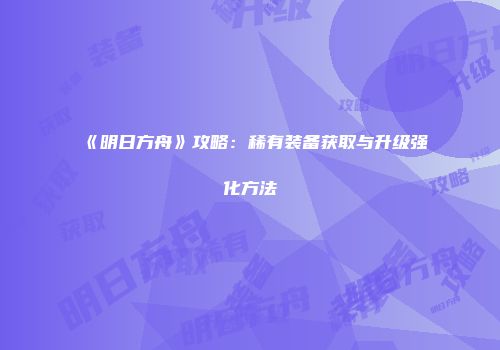 《明日方舟》攻略：稀有装备获取与升级强化方法