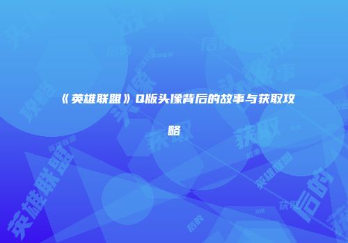 《英雄联盟》Q版头像背后的故事与获取攻略