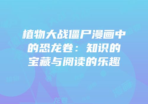 植物大战僵尸漫画中的恐龙卷：知识的宝藏与阅读的乐趣
