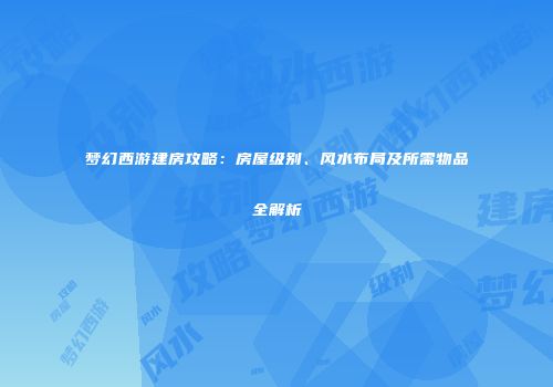 梦幻西游建房攻略：房屋级别、风水布局及所需物品全解析
