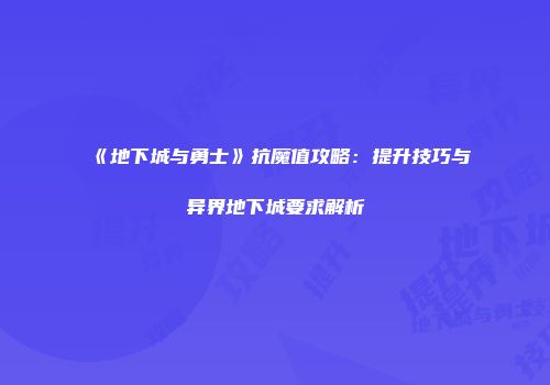 《地下城与勇士》抗魔值攻略：提升技巧与异界地下城要求解析