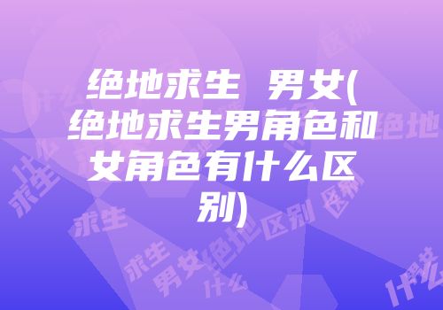 绝地求生 男女(绝地求生男角色和女角色有什么区别)