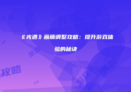 《光遇》画质调整攻略：提升游戏体验的秘诀