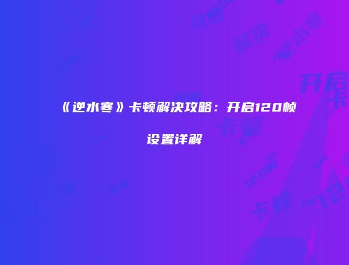 《逆水寒》卡顿解决攻略：开启120帧设置详解