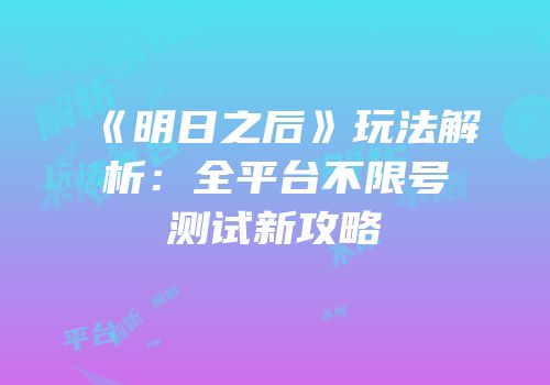 《明日之后》玩法解析：全平台不限号测试新攻略