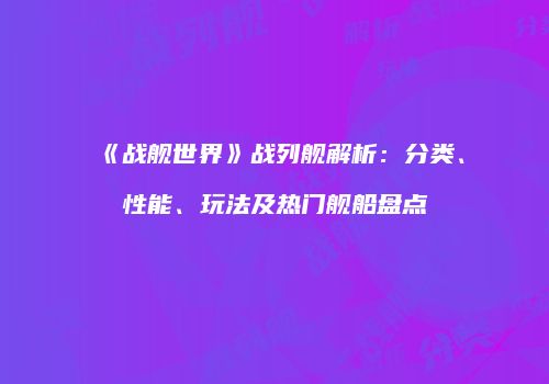 《战舰世界》战列舰解析：分类、性能、玩法及热门舰船盘点