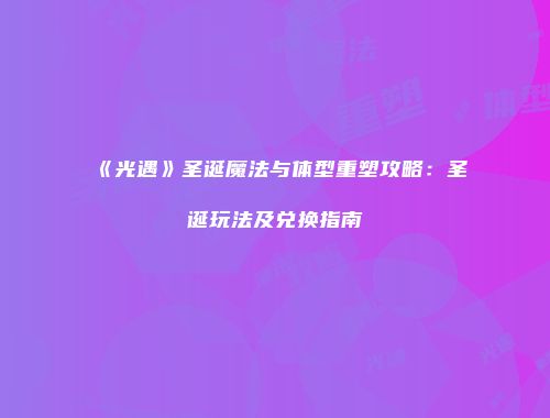 《光遇》圣诞魔法与体型重塑攻略：圣诞玩法及兑换指南