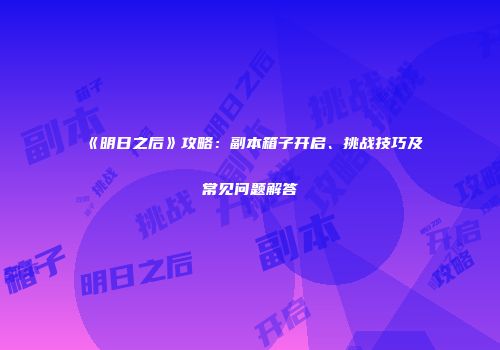 《明日之后》攻略：副本箱子开启、挑战技巧及常见问题解答
