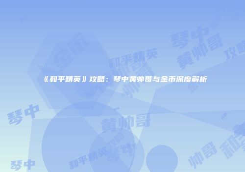 《和平精英》攻略：琴中黄帅哥与金币深度解析