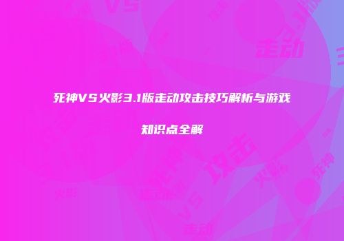 死神VS火影3.1版走动攻击技巧解析与游戏知识点全解