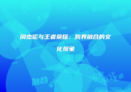 周杰伦与王者荣耀：跨界融合的文化现象