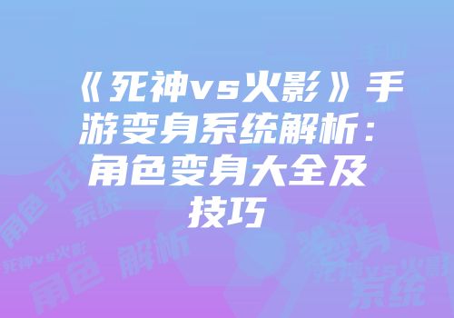 《死神vs火影》手游变身系统解析：角色变身大全及技巧