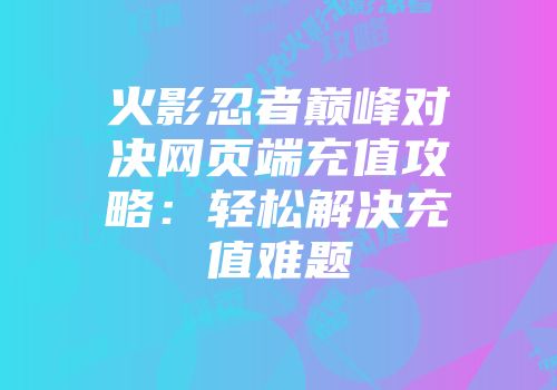 火影忍者巅峰对决网页端充值攻略：轻松解决充值难题