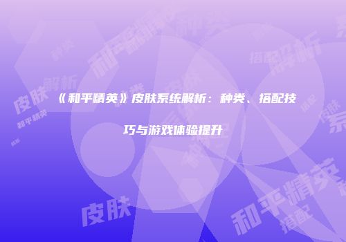 《和平精英》皮肤系统解析：种类、搭配技巧与游戏体验提升