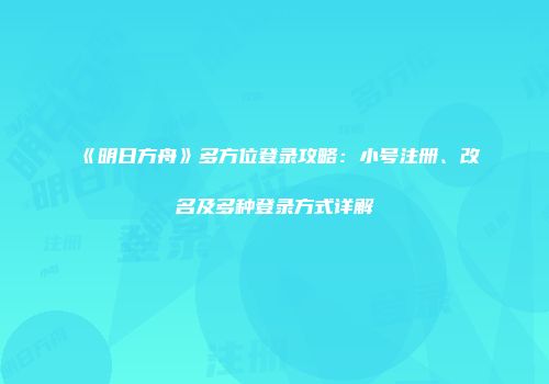 《明日方舟》多方位登录攻略：小号注册、改名及多种登录方式详解