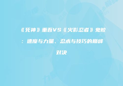 《死神》重吾VS《火影忍者》鬼鲛：速度与力量、忍术与技巧的巅峰对决