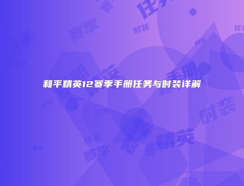 和平精英12赛季手册任务与时装详解