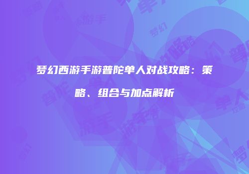 梦幻西游手游普陀单人对战攻略：策略、组合与加点解析