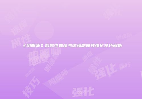《阴阳师》副属性速度与御魂副属性强化技巧解析