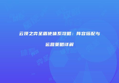 云顶之弈圣盾使体系攻略：阵容搭配与运营策略详解