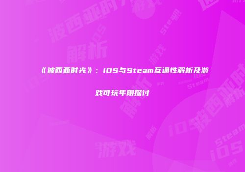《波西亚时光》：iOS与Steam互通性解析及游戏可玩年限探讨