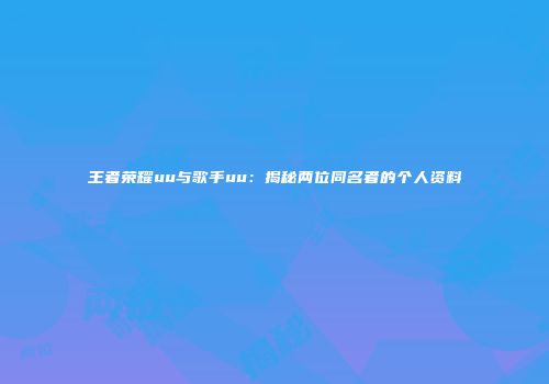 王者荣耀uu与歌手uu：揭秘两位同名者的个人资料