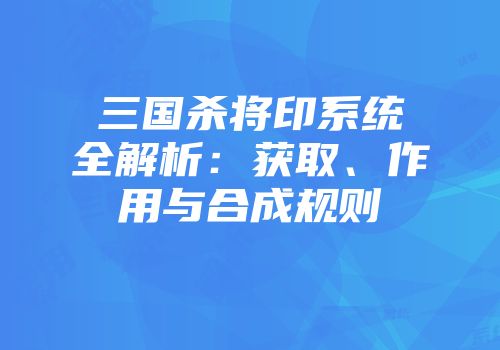 三国杀将印系统全解析：获取、作用与合成规则