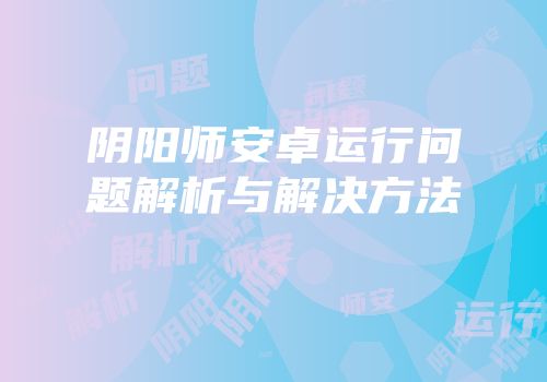 阴阳师安卓运行问题解析与解决方法
