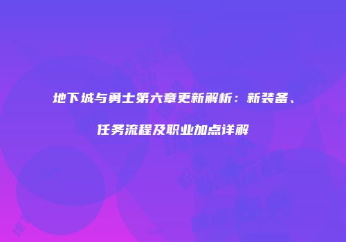 地下城与勇士第六章更新解析：新装备、任务流程及职业加点详解