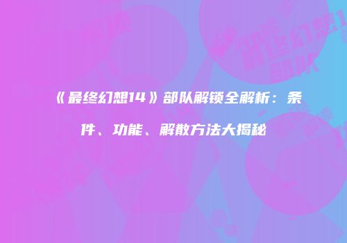 《最终幻想14》部队解锁全解析：条件、功能、解散方法大揭秘