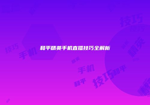 和平精英手机直播技巧全解析