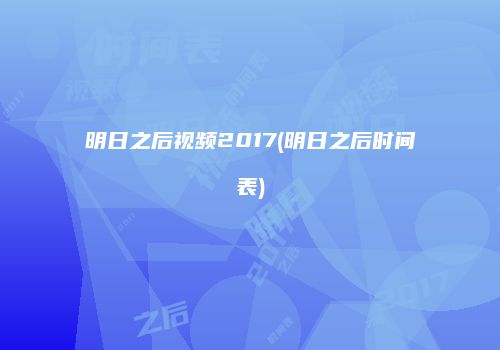 明日之后视频2017(明日之后时间表)