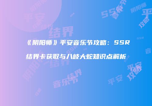 《阴阳师》平安音乐节攻略：SSR结界卡获取与八岐大蛇知识点解析