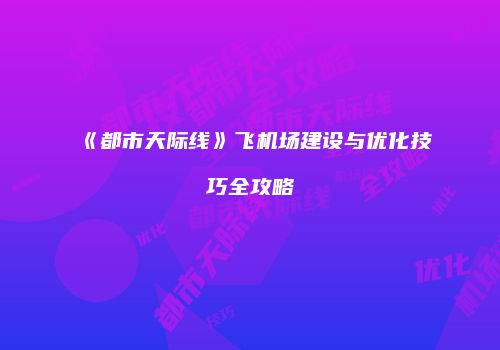 《都市天际线》飞机场建设与优化技巧全攻略